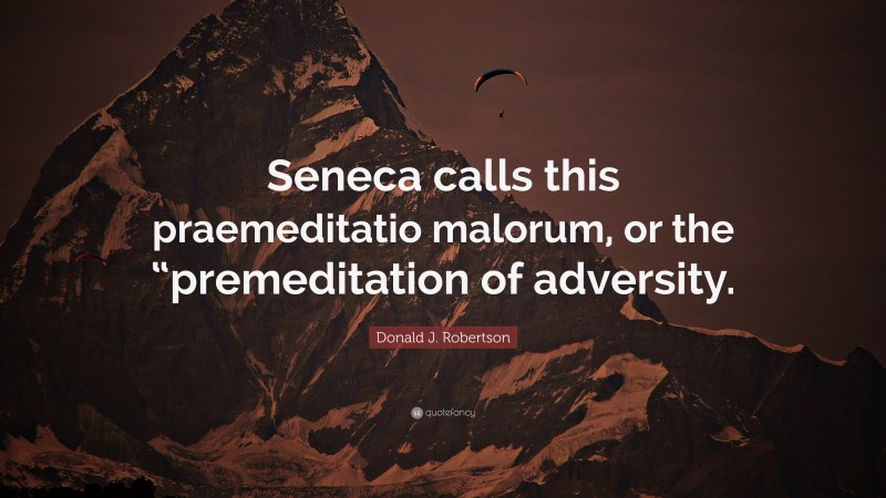 Donald J. Robertson Quote: “Seneca calls this praemeditatio malorum, or the “premeditation of adversity.”
