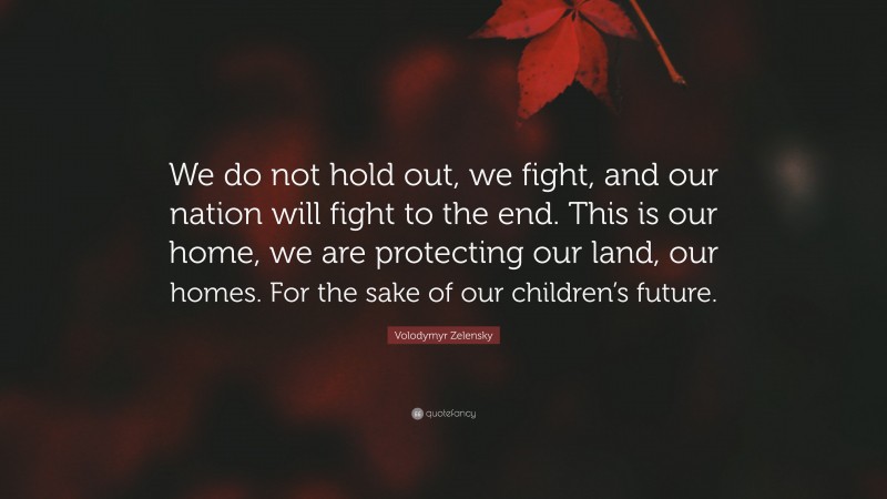 Volodymyr Zelensky Quote: “We do not hold out, we fight, and our nation will fight to the end. This is our home, we are protecting our land, our homes. For the sake of our children’s future.”