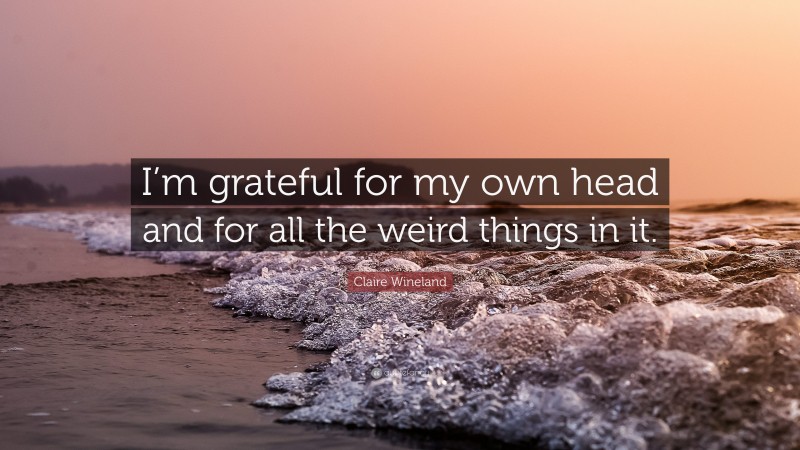 Claire Wineland Quote: “I’m grateful for my own head and for all the weird things in it.”