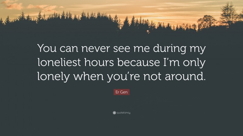 Er Gen Quote: “You can never see me during my loneliest hours because I’m only lonely when you’re not around.”