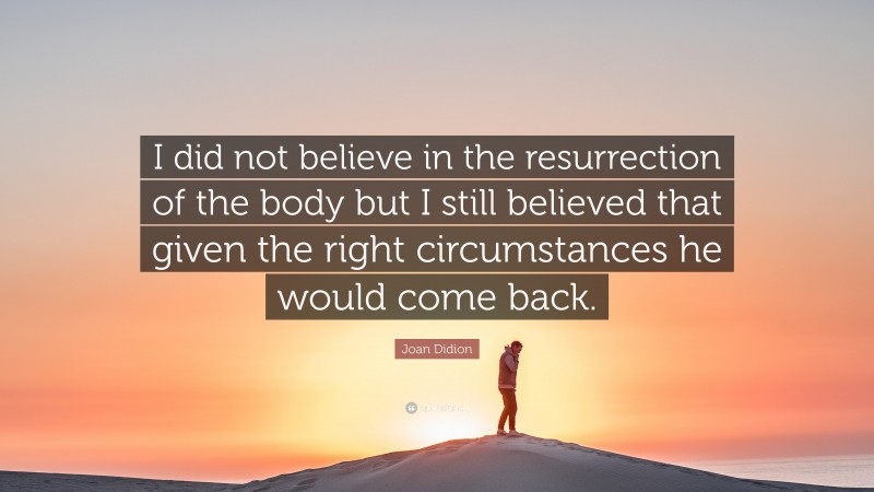Joan Didion Quote: “I did not believe in the resurrection of the body but I still believed that given the right circumstances he would come back.”
