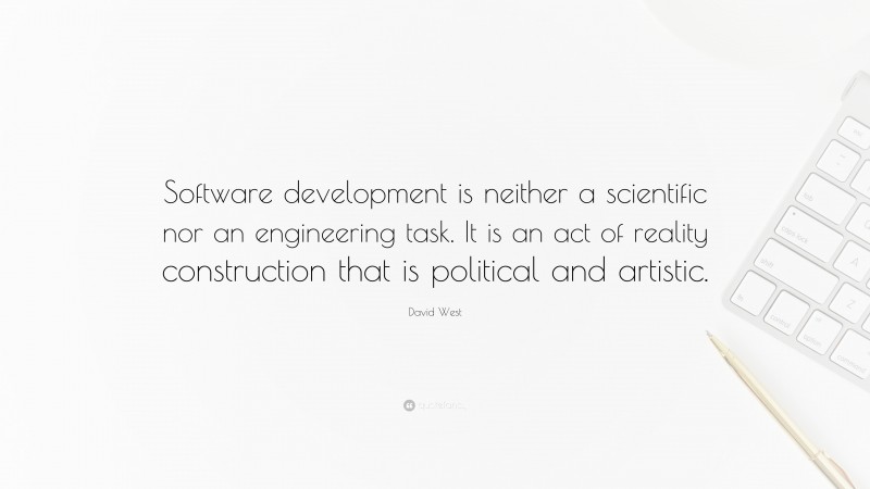 David West Quote: “Software development is neither a scientific nor an engineering task. It is an act of reality construction that is political and artistic.”