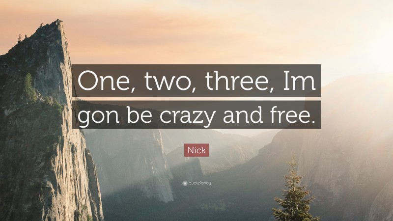 Nick Quote: “One, two, three, Im gon be crazy and free.”