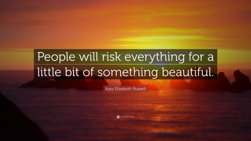Kate Elizabeth Russell Quote: “People will risk everything for a little bit of something beautiful.”