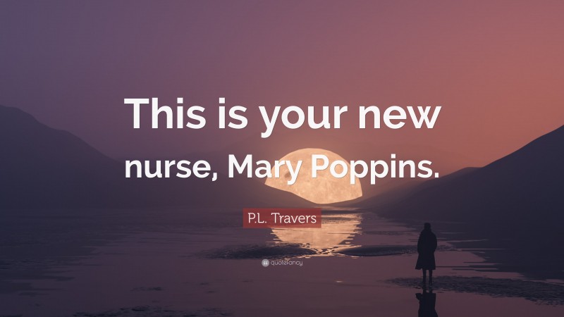 P.L. Travers Quote: “This is your new nurse, Mary Poppins.”