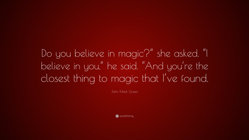 John Mark Green Quote: “Do you believe in magic?” she asked. “I believe in you,” he said. “And you’re the closest thing to magic that I’ve found.”