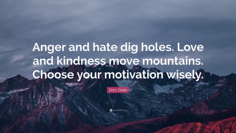 Zero Dean Quote: “Anger and hate dig holes. Love and kindness move mountains. Choose your motivation wisely.”