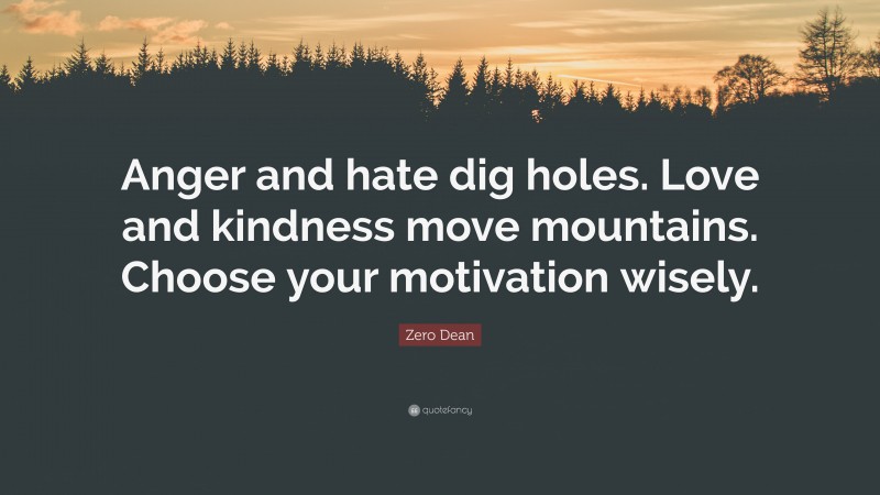 Zero Dean Quote: “Anger and hate dig holes. Love and kindness move mountains. Choose your motivation wisely.”