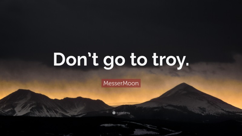 MesserMoon Quote: “Don’t go to troy.”