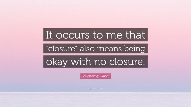 Stephanie Gangi Quote: “It occurs to me that “closure” also means being okay with no closure.”