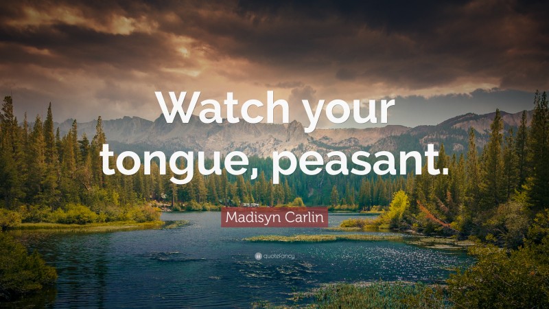 Madisyn Carlin Quote: “Watch your tongue, peasant.”