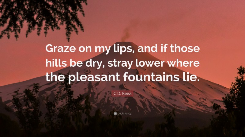 C.D. Reiss Quote: “Graze on my lips, and if those hills be dry, stray lower where the pleasant fountains lie.”