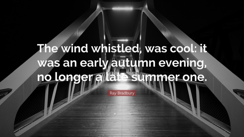 Ray Bradbury Quote: “The wind whistled, was cool: it was an early autumn evening, no longer a late summer one.”
