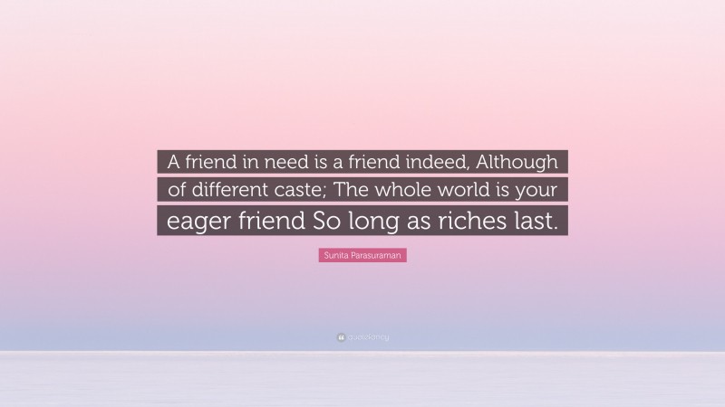 Sunita Parasuraman Quote: “A friend in need is a friend indeed, Although of different caste; The whole world is your eager friend So long as riches last.”