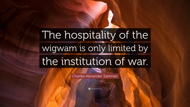 Charles Alexander Eastman Quote: “The hospitality of the wigwam is only limited by the institution of war.”