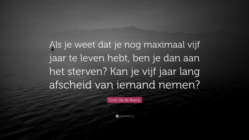 Griet Op de Beeck Quote: “Als je weet dat je nog maximaal vijf jaar te leven hebt, ben je dan aan het sterven? Kan je vijf jaar lang afscheid van iemand nemen?”