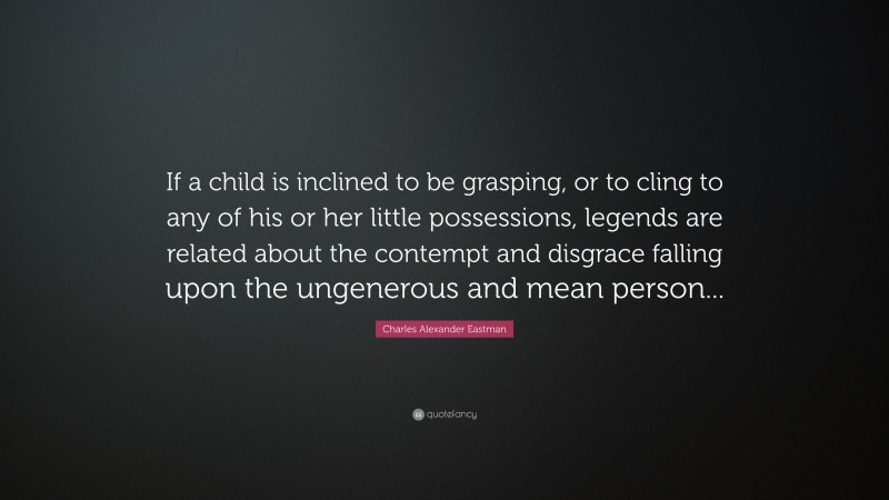 Charles Alexander Eastman Quote: “If a child is inclined to be grasping, or to cling to any of his or her little possessions, legends are related about the contempt and disgrace falling upon the ungenerous and mean person...”