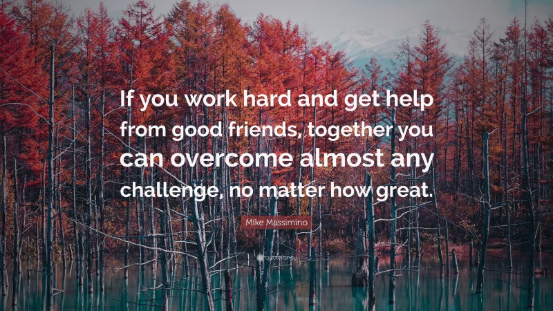 Mike Massimino Quote: “If you work hard and get help from good friends, together you can overcome almost any challenge, no matter how great.”