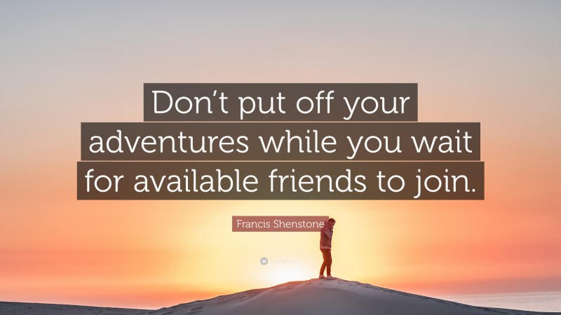 Francis Shenstone Quote: “Don’t put off your adventures while you wait for available friends to join.”