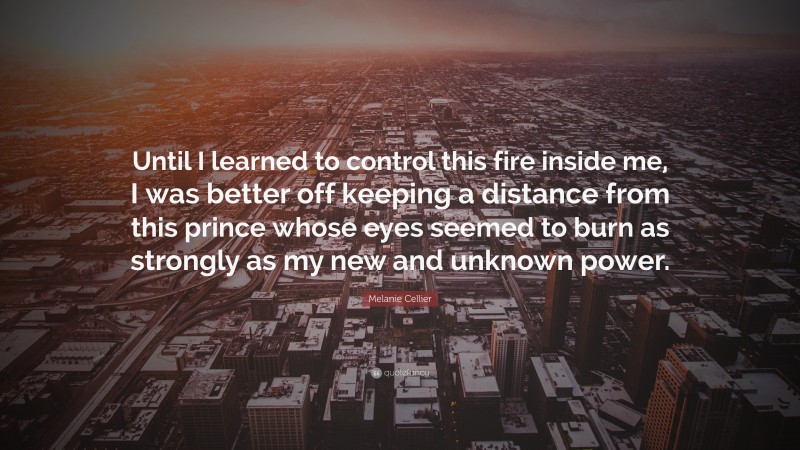 Melanie Cellier Quote: “Until I learned to control this fire inside me, I was better off keeping a distance from this prince whose eyes seemed to burn as strongly as my new and unknown power.”