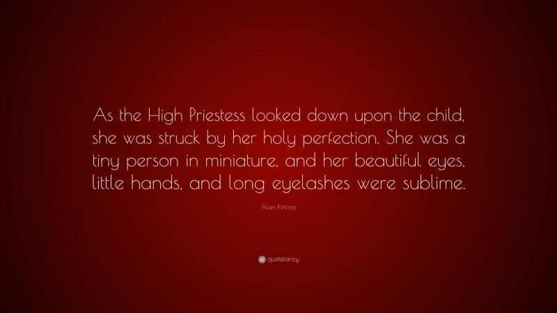 Alan Kinross Quote: “As the High Priestess looked down upon the child, she was struck by her holy perfection. She was a tiny person in miniature, and her beautiful eyes, little hands, and long eyelashes were sublime.”