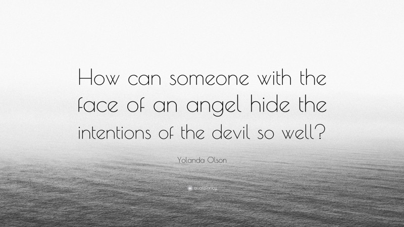 Yolanda Olson Quote: “How can someone with the face of an angel hide the intentions of the devil so well?”