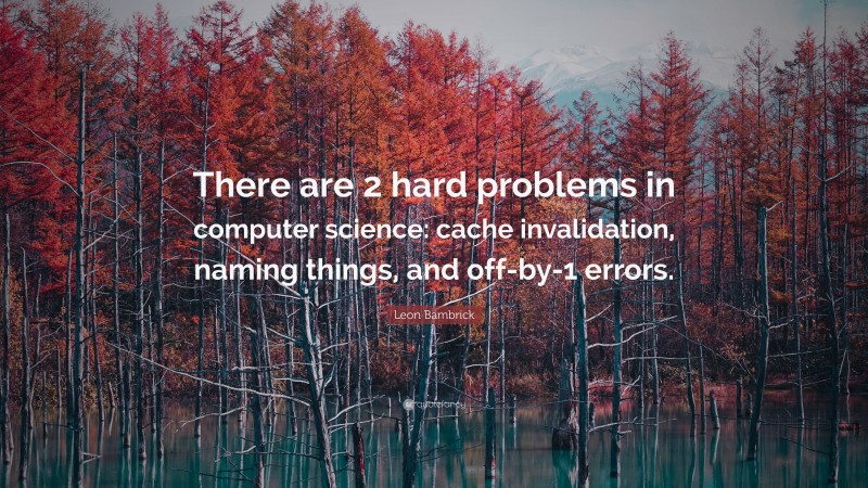 Leon Bambrick Quote: “There are 2 hard problems in computer science: cache invalidation, naming things, and off-by-1 errors.”