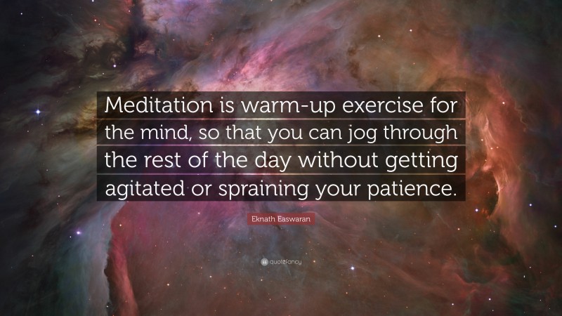 Eknath Easwaran Quote: “Meditation is warm-up exercise for the mind, so that you can jog through the rest of the day without getting agitated or spraining your patience.”