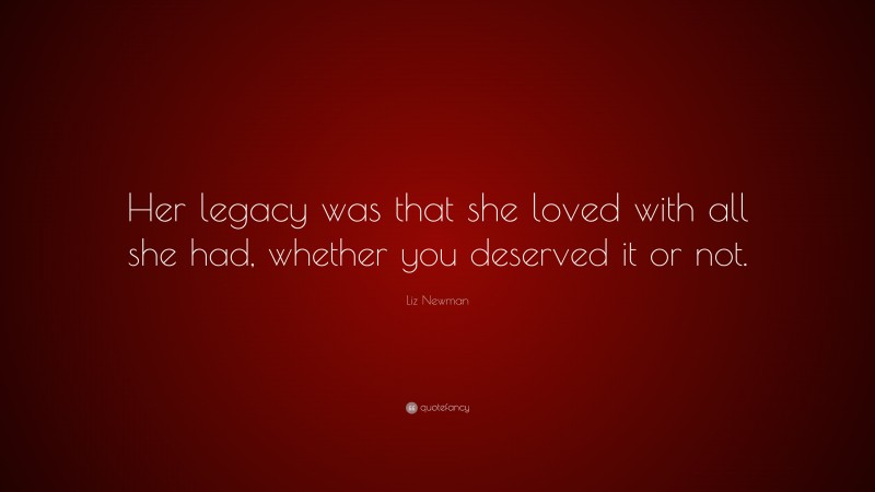 Liz Newman Quote: “Her legacy was that she loved with all she had, whether you deserved it or not.”