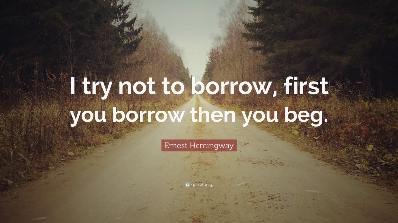 Ernest Hemingway Quote: “I try not to borrow, first you borrow then you beg.”