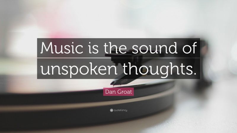 Dan Groat Quote: “Music is the sound of unspoken thoughts.”