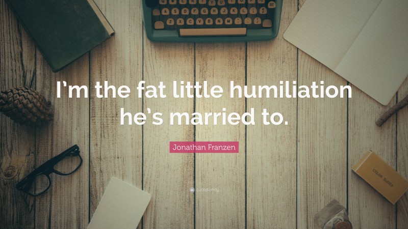 Jonathan Franzen Quote: “I’m the fat little humiliation he’s married to.”