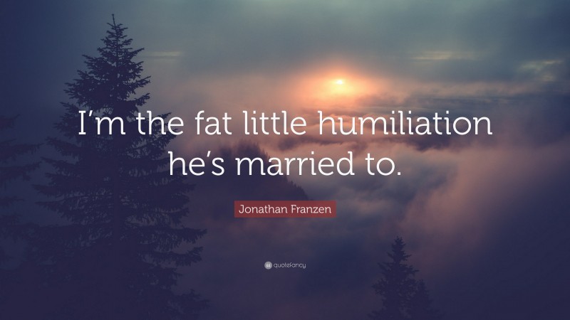 Jonathan Franzen Quote: “I’m the fat little humiliation he’s married to.”