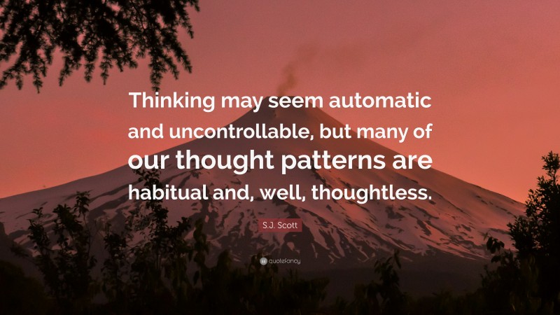 S.J. Scott Quote: “Thinking may seem automatic and uncontrollable, but many of our thought patterns are habitual and, well, thoughtless.”