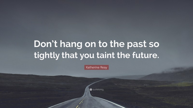 Katherine Reay Quote: “Don’t hang on to the past so tightly that you taint the future.”