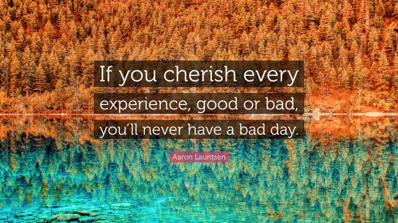 Aaron Lauritsen Quote: “If you cherish every experience, good or bad, you’ll never have a bad day.”