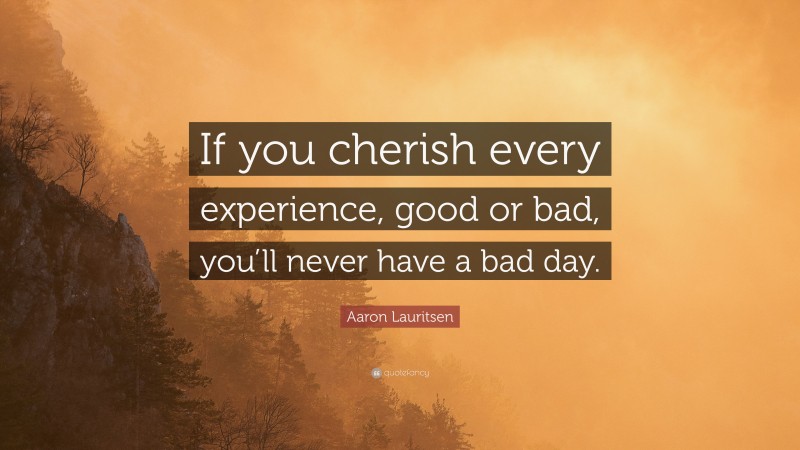 Aaron Lauritsen Quote: “If you cherish every experience, good or bad, you’ll never have a bad day.”