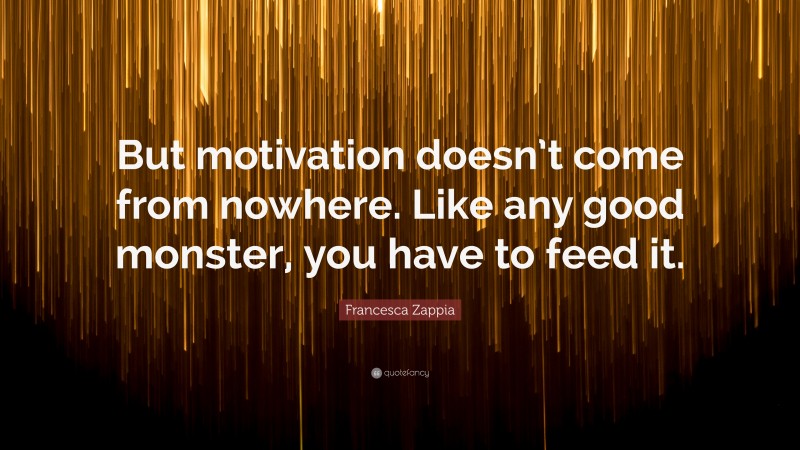 Francesca Zappia Quote: “But motivation doesn’t come from nowhere. Like any good monster, you have to feed it.”