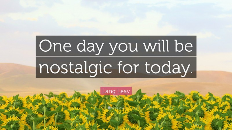 Lang Leav Quote: “One day you will be nostalgic for today.”