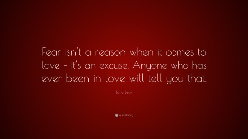 Lang Leav Quote: “Fear isn’t a reason when it comes to love – it’s an excuse. Anyone who has ever been in love will tell you that.”
