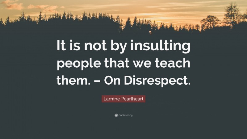 Lamine Pearlheart Quote: “It is not by insulting people that we teach them. – On Disrespect.”