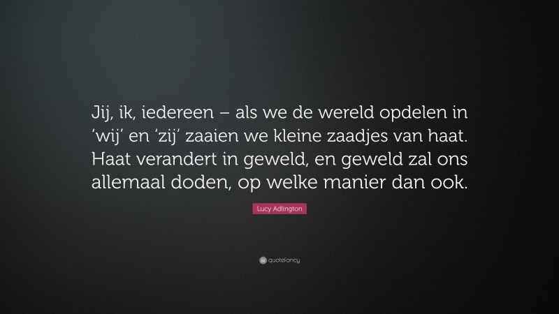 Lucy Adlington Quote: “Jij, ik, iedereen – als we de wereld opdelen in ‘wij’ en ‘zij’ zaaien we kleine zaadjes van haat. Haat verandert in geweld, en geweld zal ons allemaal doden, op welke manier dan ook.”