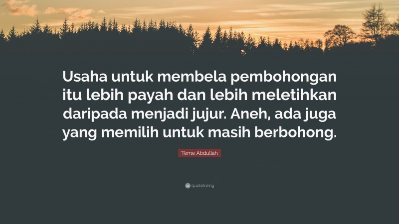 Teme Abdullah Quote: “Usaha untuk membela pembohongan itu lebih payah dan lebih meletihkan daripada menjadi jujur. Aneh, ada juga yang memilih untuk masih berbohong.”