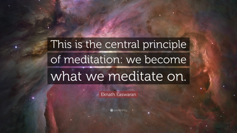 Eknath Easwaran Quote: “This is the central principle of meditation: we become what we meditate on.”