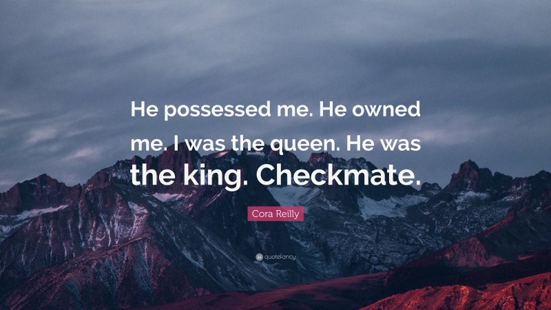 Cora Reilly Quote: “He possessed me. He owned me. I was the queen. He was the king. Checkmate.”