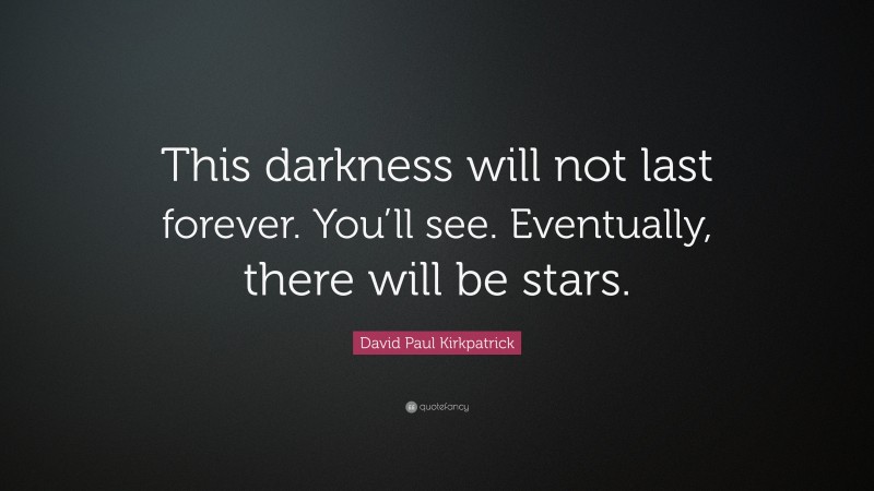 David Paul Kirkpatrick Quote: “This darkness will not last forever. You’ll see. Eventually, there will be stars.”