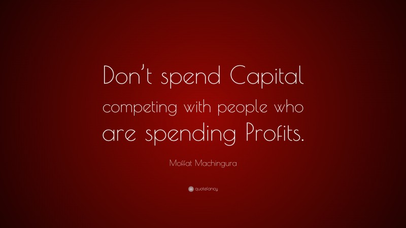 Moffat Machingura Quote: “Don’t spend Capital competing with people who are spending Profits.”