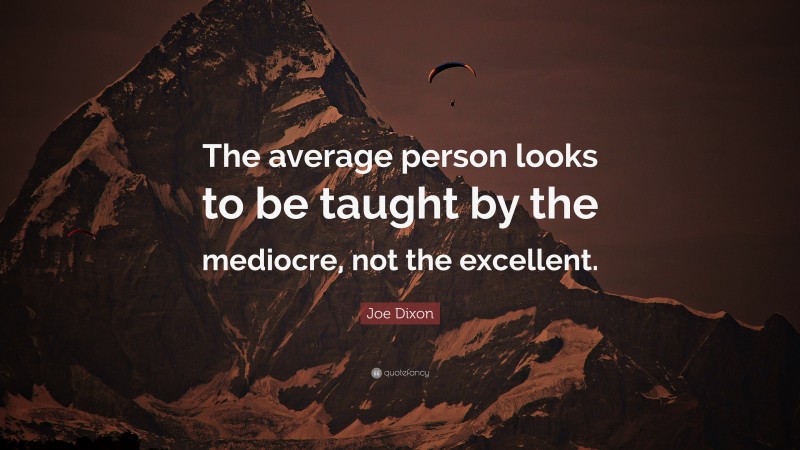 Joe Dixon Quote: “The average person looks to be taught by the mediocre, not the excellent.”