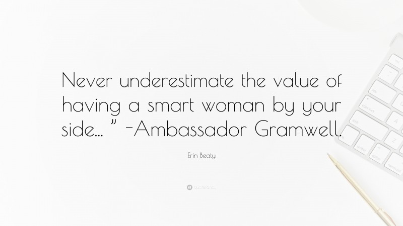 Erin Beaty Quote: “Never underestimate the value of having a smart woman by your side... ” -Ambassador Gramwell.”