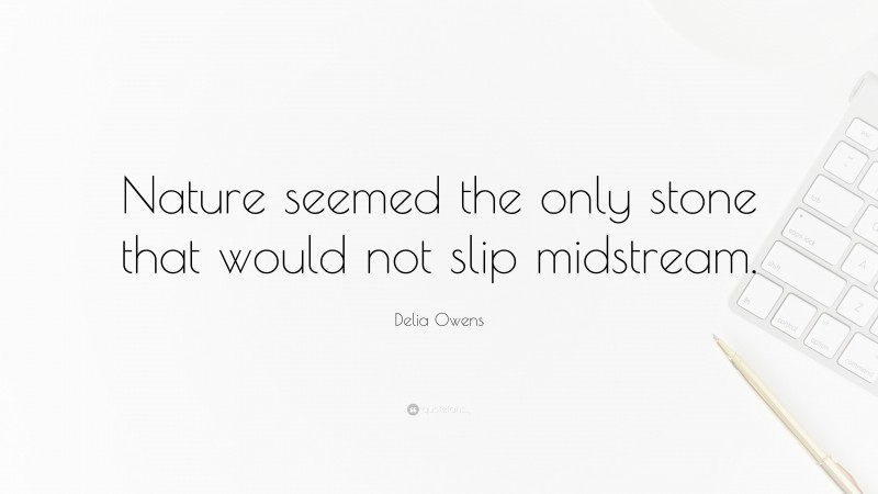 Delia Owens Quote: “Nature seemed the only stone that would not slip midstream.”